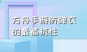 方舟手游防弹衣的最高抗性（方舟手游如何获得高级防弹盔甲）