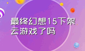 最终幻想15下架云游戏了吗