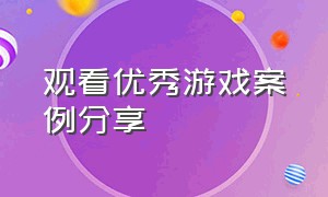 观看优秀游戏案例分享（最新游戏案例分析大赛优秀案例）