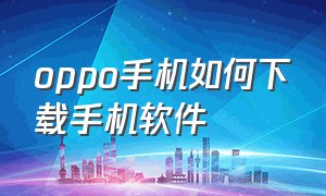 oppo手机如何下载手机软件（oppo手机如何下载手机软件并安装）