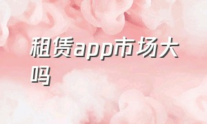 租赁app市场大吗（小租租赁平台有app吗）