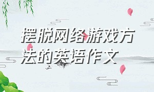 摆脱网络游戏方法的英语作文