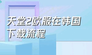 天堂2欧服在韩国下载流程（天堂2欧服在韩国能玩吗）