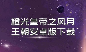 橙光皇帝之风月王朝安卓版下载（皇帝之风月皇朝橙光游戏）