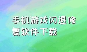 手机游戏闪退修复软件下载（手机游戏闪退修复工具下载）