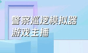 警察巡逻模拟器游戏主播（警察巡逻模拟器游戏在哪里下载）