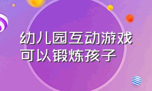 幼儿园互动游戏可以锻炼孩子（幼儿园适合跟孩子互动的游戏）