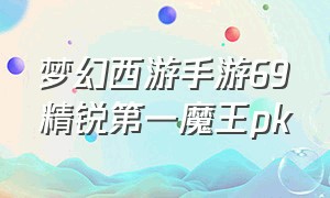 梦幻西游手游69精锐第一魔王pk（梦幻西游手游69魔王攻略详细）