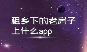 租乡下的老房子上什么app