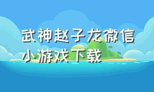 武神赵子龙微信小游戏下载（武神赵子龙微信小游戏免费玩最新）