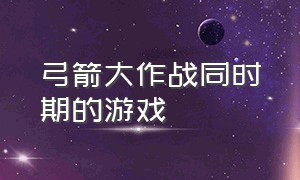 弓箭大作战同时期的游戏（类似弓箭手大作战的游戏拿扇子）