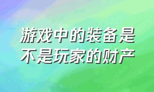 游戏中的装备是不是玩家的财产（游戏装备算不算个人财产）