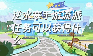 逆水寒手游流派任务可以获得什么（逆水寒手游流派任务可以获得什么东西）