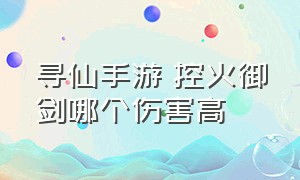 寻仙手游 控火御剑哪个伤害高（寻仙手游御剑不花钱怎么玩）