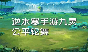 逆水寒手游九灵公平轮舞（逆水寒中九灵的攻略）