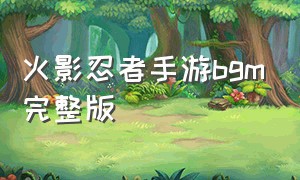 火影忍者手游bgm完整版（火影忍者手游里自带的bgm）