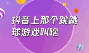 抖音上那个跳跳球游戏叫啥