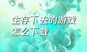 生存下去的游戏怎么下载（活下去游戏下载中文版）