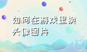 如何在游戏里换头像图片