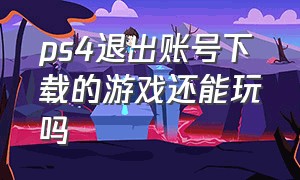 ps4退出账号下载的游戏还能玩吗