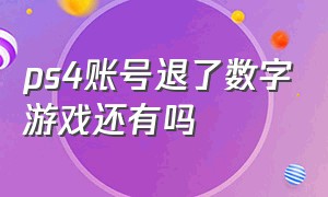 ps4账号退了数字游戏还有吗（ps4账号退了数字游戏还有吗知乎）