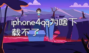 iphone4qq为啥下载不了（苹果4s下载不了qq怎么办）