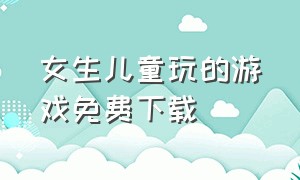 女生儿童玩的游戏免费下载（一至六岁儿童玩的游戏下载）