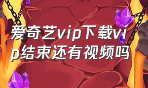 爱奇艺vip下载vip结束还有视频吗