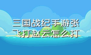 三国战纪手游张飞打赵云怎么打