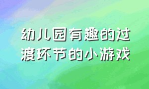 幼儿园有趣的过渡环节的小游戏（幼儿园有趣的过渡环节的小游戏教案）