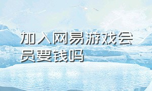 加入网易游戏会员要钱吗（网易游戏会员v4要充多少钱）