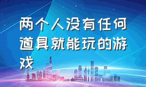 两个人没有任何道具就能玩的游戏（两个人不用任何东西就能玩的游戏）