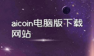 aicoin电脑版下载网站（aicoin下载链接还能下载吗）