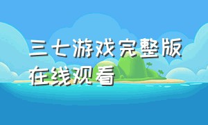 三七游戏完整版在线观看（三七游戏完整版）