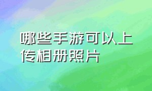 哪些手游可以上传相册照片（哪些手游可以上传相册照片的软件）