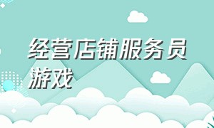 经营店铺服务员游戏（可以自己经营店铺的游戏）