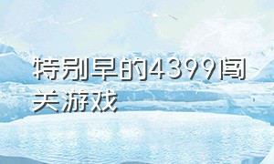 特别早的4399闯关游戏（4399两个人连着线闯关的游戏）