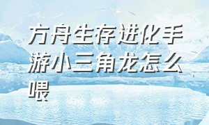 方舟生存进化手游小三角龙怎么喂（方舟生存进化小三角龙吃什么饲料）