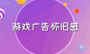 游戏广告怀旧感（游戏广告怀旧感怎么写）