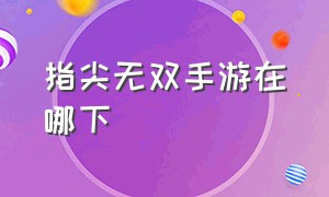 指尖无双手游在哪下（指尖江湖无双是什么）