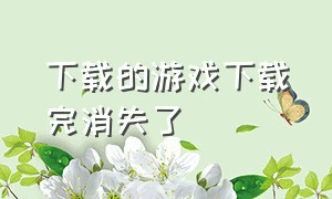 下载的游戏下载完消失了（我以前下载的游戏在哪里）