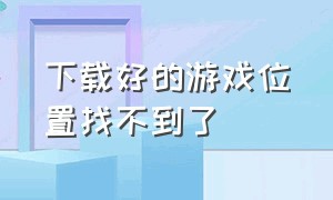 下载好的游戏位置找不到了（刚下载的游戏找不到在哪个文件夹）