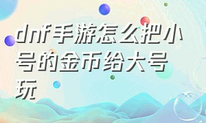 dnf手游怎么把小号的金币给大号玩