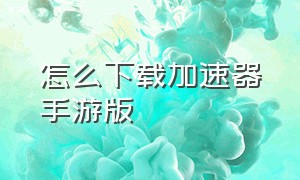 怎么下载加速器手游版（怎么下载手机自带的加速器）