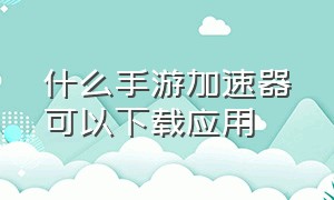 什么手游加速器可以下载应用（手游加速器既可以下载又可以加速）