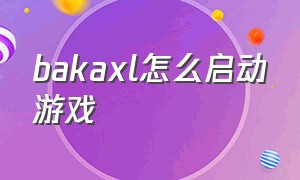 bakaxl怎么启动游戏（bakaxl无法启动游戏）