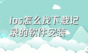 ios怎么找下载记录的软件安装（ios下载第三方软件怎么安装到桌面）