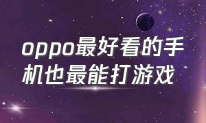 oppo最好看的手机也最能打游戏（oppo最好的三款手机适合玩游戏）