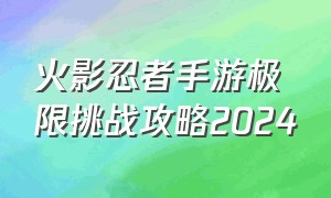 火影忍者手游极限挑战攻略2024（火影忍者手游战力标准表2024）