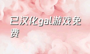 已汉化gal游戏免费（gal game汉化）